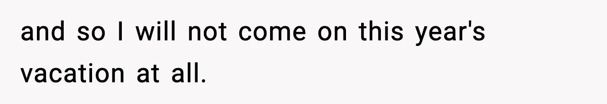 and so I will not come on this year's vacation at all.