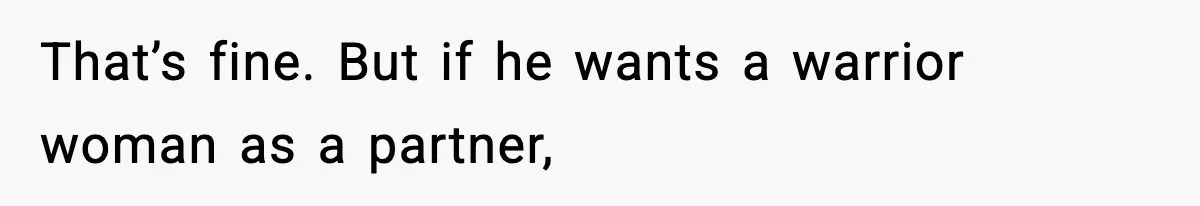 That’s fine. But if he wants a warrior woman as a partner,