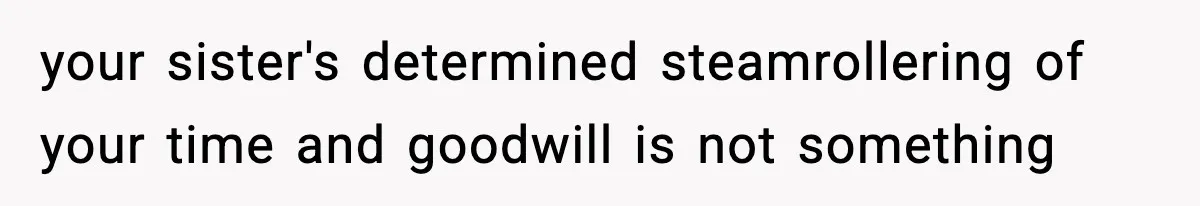 your sister's determined steamrollering of your time and goodwill is not something