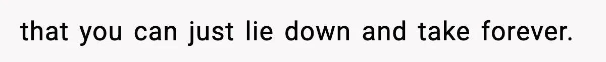 that you can just lie down and take forever.