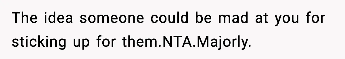 The idea someone could be mad at you for sticking up for them.NTA.Majorly.