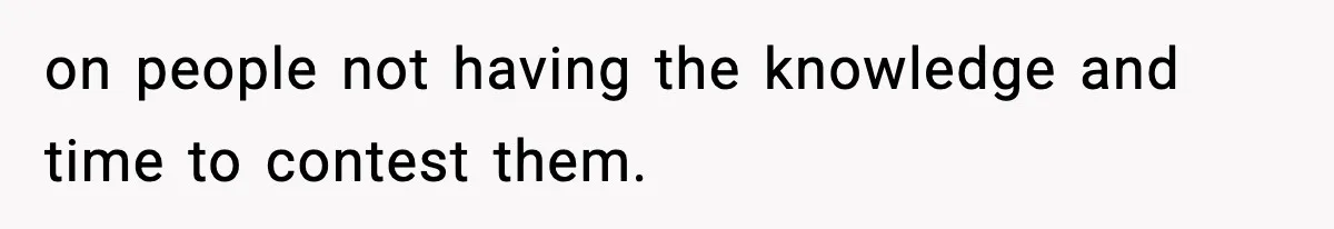 on people not having the knowledge and time to contest them.