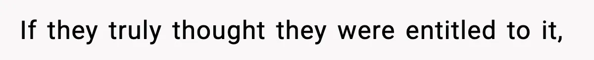 If they truly thought they were entitled to it,