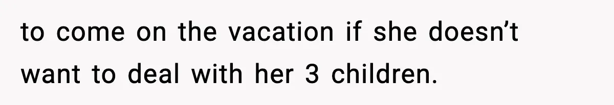 to come on the vacation if she doesn’t want to deal with her 3 children.