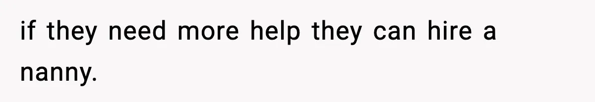 if they need more help they can hire a nanny.