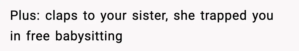 Plus: claps to your sister, she trapped you in free babysitting
