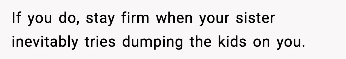 If you do, stay firm when your sister inevitably tries dumping the kids on you.