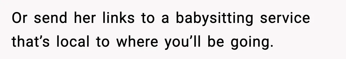 Or send her links to a babysitting service that’s local to where you’ll be going.