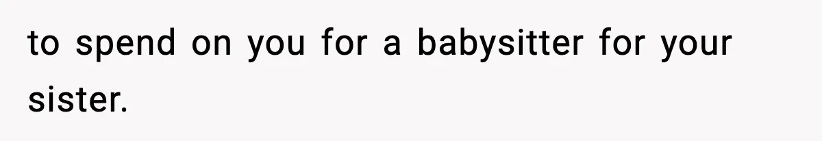 to spend on you for a babysitter for your sister.