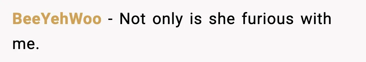 BeeYehWoo − Not only is she furious with me.