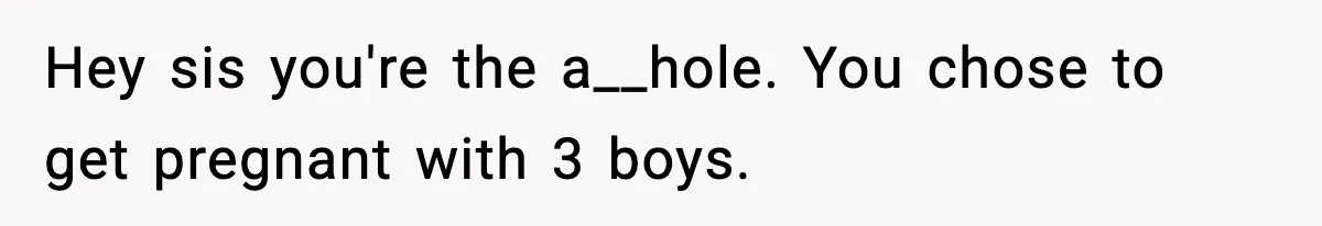 Hey sis you're the a__hole. You chose to get pregnant with 3 boys.