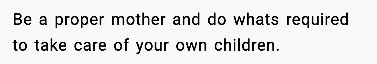Be a proper mother and do whats required to take care of your own children.