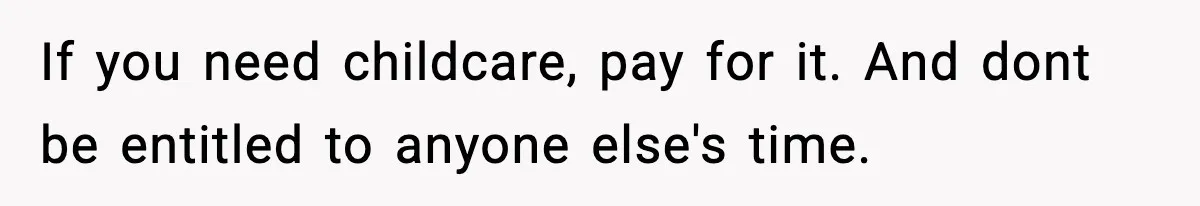 If you need childcare, pay for it. And dont be entitled to anyone else's time.