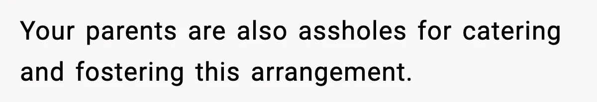 Your parents are also assholes for catering and fostering this arrangement.