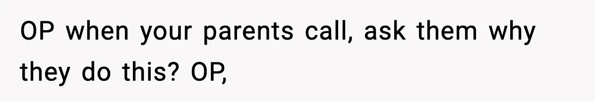 OP when your parents call, ask them why they do this? OP,