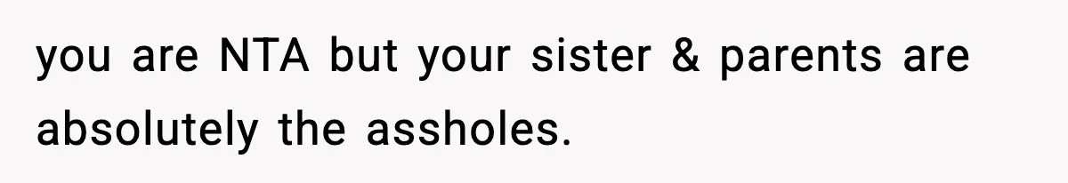 you are NTA but your sister & parents are absolutely the assholes.
