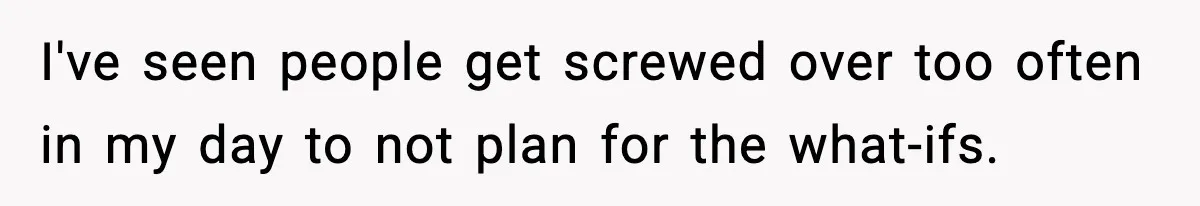 I've seen people get screwed over too often in my day to not plan for the what-ifs.