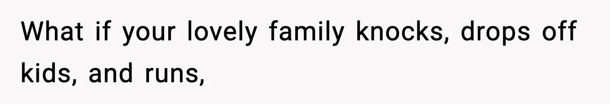 What if your lovely family knocks, drops off kids, and runs,