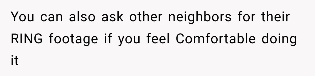 You can also ask other neighbors for their RING footage if you feel Comfortable doing it