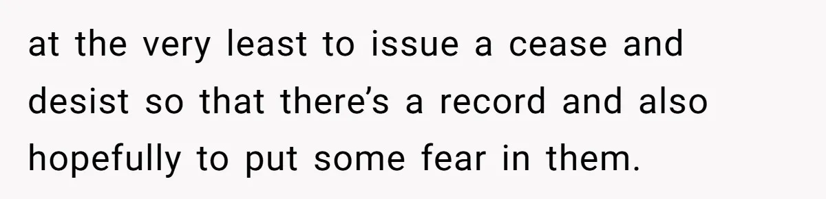 at the very least to issue a cease and desist so that there’s a record and also hopefully to put some fear in them.