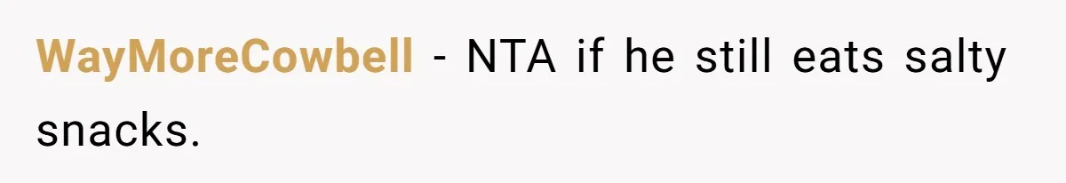 Boyfriend With High Blood Pressure Asks Girlfriend To Cut Salt From Meals, She Stands Her Ground WayMoreCowbell − NTA if he still eats salty snacks.