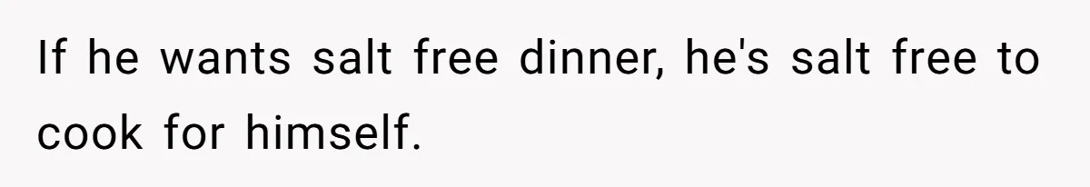 Boyfriend With High Blood Pressure Asks Girlfriend To Cut Salt From Meals, She Stands Her Ground If he wants salt free dinner, he's salt free to cook for himself.