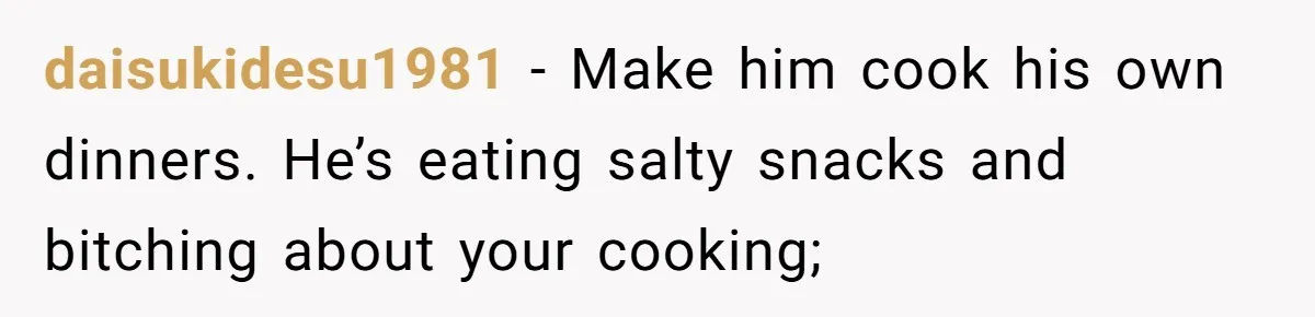 Boyfriend With High Blood Pressure Asks Girlfriend To Cut Salt From Meals, She Stands Her Ground daisukidesu1981 − Make him cook his own dinners. He’s eating salty snacks and bitching about your cooking;