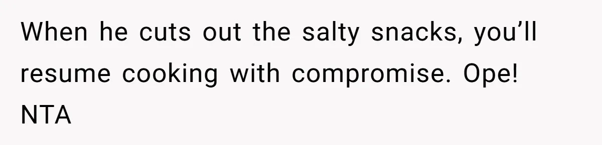 Boyfriend With High Blood Pressure Asks Girlfriend To Cut Salt From Meals, She Stands Her Ground When he cuts out the salty snacks, you’ll resume cooking with compromise. Ope! NTA