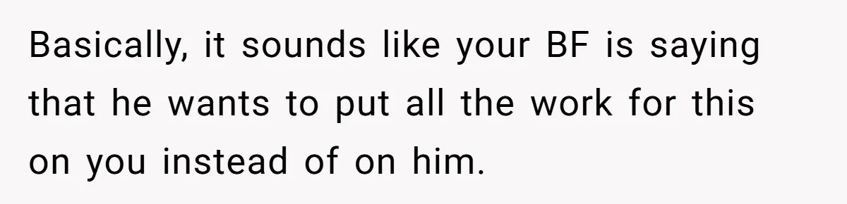 Boyfriend With High Blood Pressure Asks Girlfriend To Cut Salt From Meals, She Stands Her Ground Basically, it sounds like your BF is saying that he wants to put all the work for this on you instead of on him.
