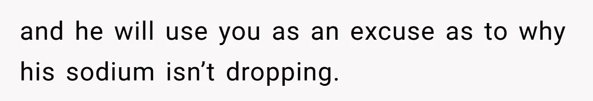 Boyfriend With High Blood Pressure Asks Girlfriend To Cut Salt From Meals, She Stands Her Ground and he will use you as an excuse as to why his sodium isn’t dropping.