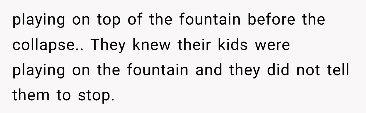 playing on top of the fountain before the collapse.. They knew their kids were playing on the fountain and they did not tell them to stop.
