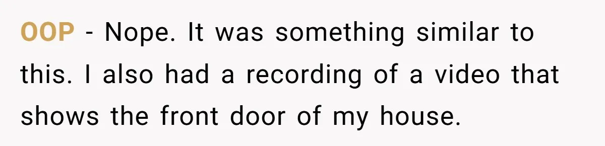 OOP - Nope. It was something similar to this. I also had a recording of a video that shows the front door of my house.