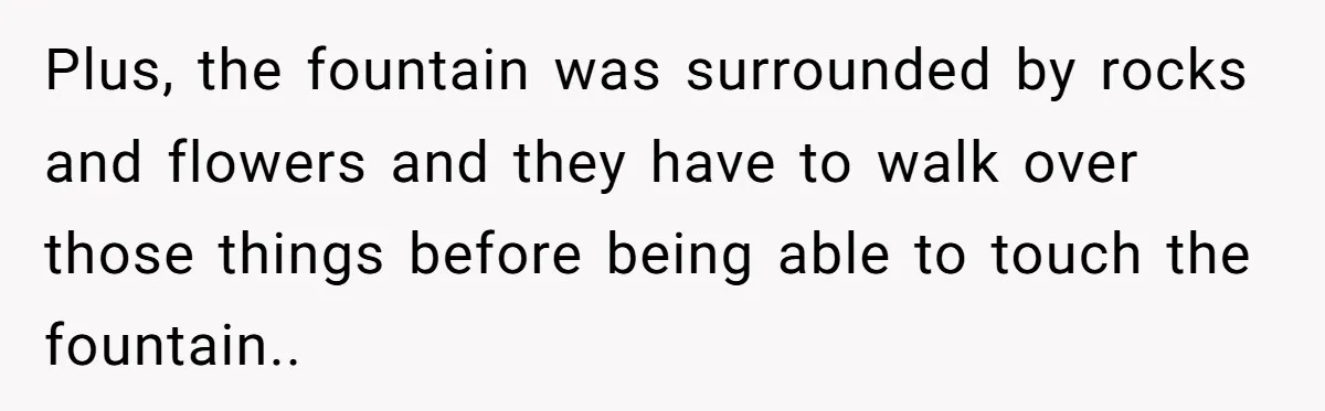 Plus, the fountain was surrounded by rocks and flowers and they have to walk over those things before being able to touch the fountain..
