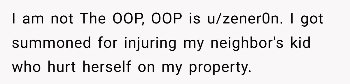 I am not The OOP, OOP is u/zener0n. I got summoned for injuring my neighbor's kid who hurt herself on my property.
