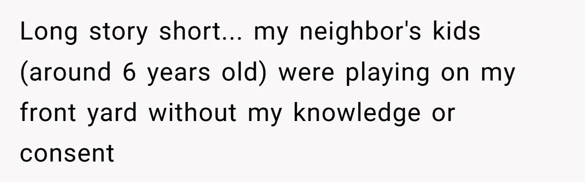 Long story short... my neighbor's kids (around 6 years old) were playing on my front yard without my knowledge or consent