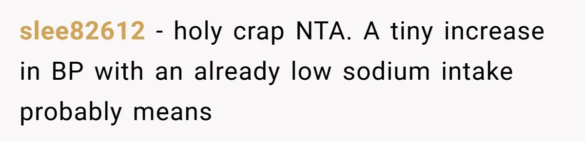 Boyfriend With High Blood Pressure Asks Girlfriend To Cut Salt From Meals, She Stands Her Ground slee82612 − holy crap NTA. A tiny increase in BP with an already low sodium intake probably means