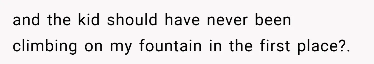 and the kid should have never been climbing on my fountain in the first place?.