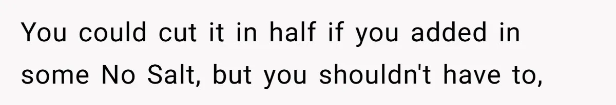 Boyfriend With High Blood Pressure Asks Girlfriend To Cut Salt From Meals, She Stands Her Ground You could cut it in half if you added in some No Salt, but you shouldn't have to,