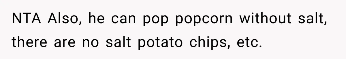 Boyfriend With High Blood Pressure Asks Girlfriend To Cut Salt From Meals, She Stands Her Ground NTA Also, he can pop popcorn without salt, there are no salt potato chips, etc.