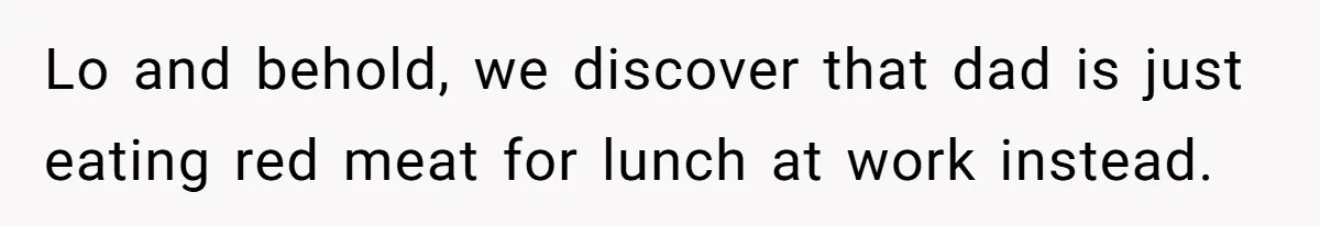 Boyfriend With High Blood Pressure Asks Girlfriend To Cut Salt From Meals, She Stands Her Ground Lo and behold, we discover that dad is just eating red meat for lunch at work instead.