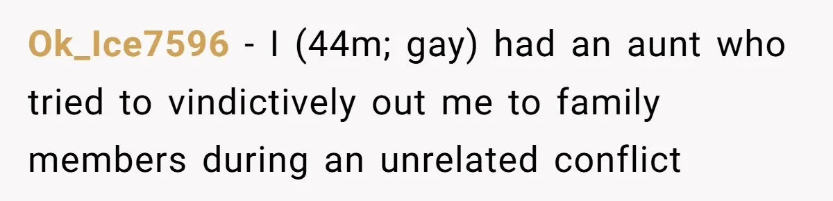 Ok_Ice7596 − I (44m; gay) had an aunt who tried to vindictively out me to family members during an unrelated conflict