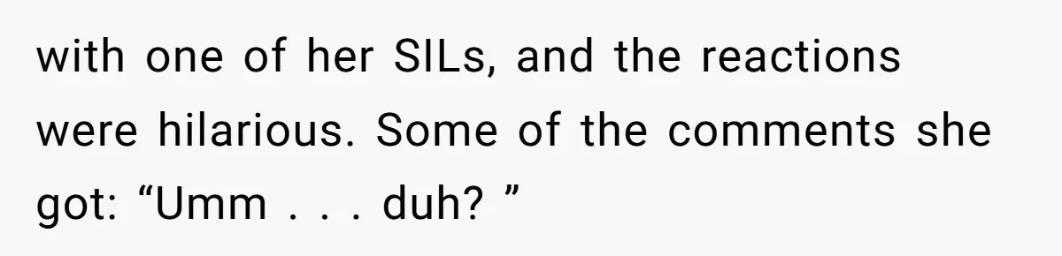 with one of her SILs, and the reactions were hilarious. Some of the comments she got: “Umm . . . duh? ”