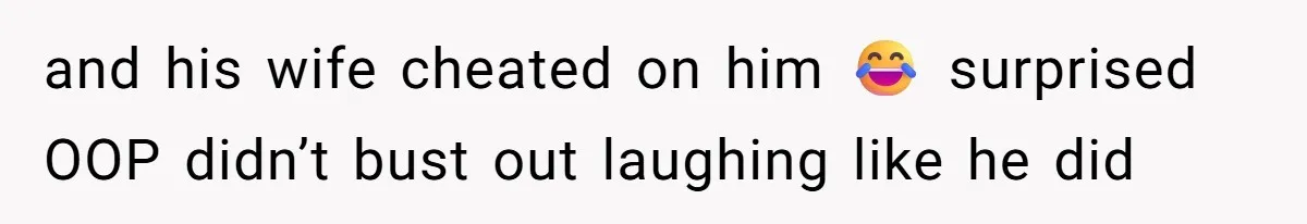 and his wife cheated on him 😂 surprised OOP didn’t bust out laughing like he did