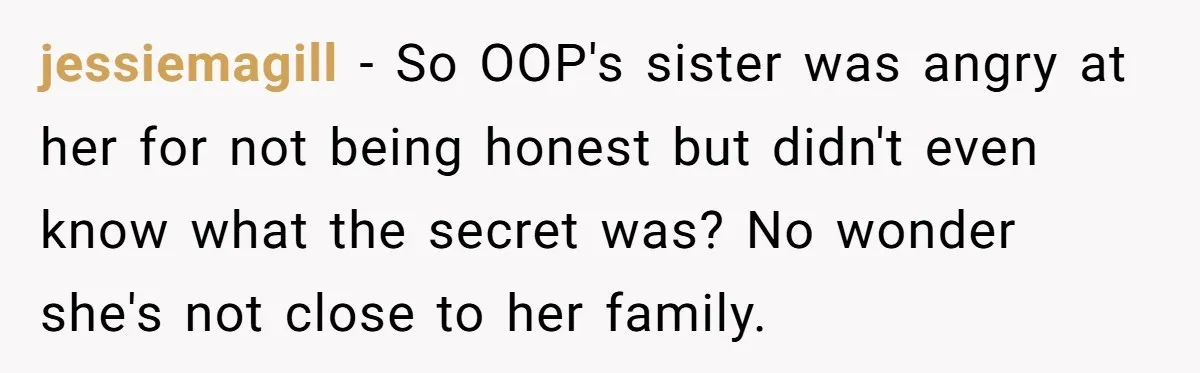 jessiemagill − So OOP's sister was angry at her for not being honest but didn't even know what the secret was? No wonder she's not close to her family.