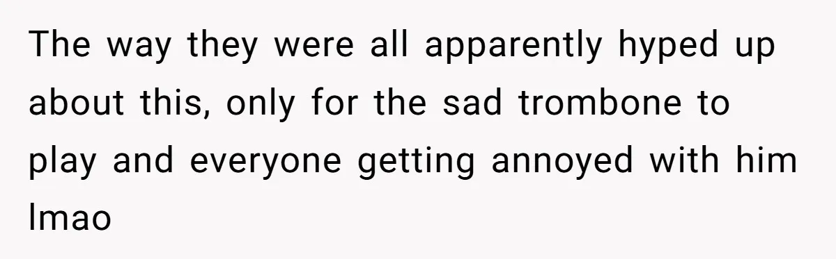 The way they were all apparently hyped up about this, only for the sad trombone to play and everyone getting annoyed with him lmao