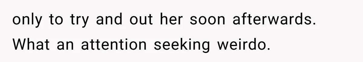 only to try and out her soon afterwards. What an attention seeking weirdo.