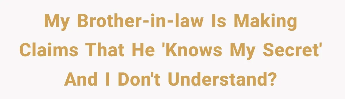 My brother-in-law is making claims that he 'knows my secret' and I don't understand?