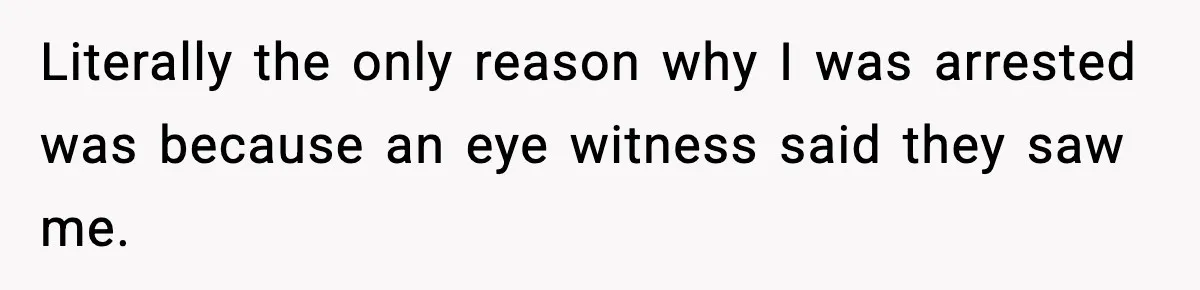 Man Arrested For Crimes He Didn’t Commit, Creates Website To Expose Police Mishandling Literally the only reason why I was arrested was because an eye witness said they saw me.