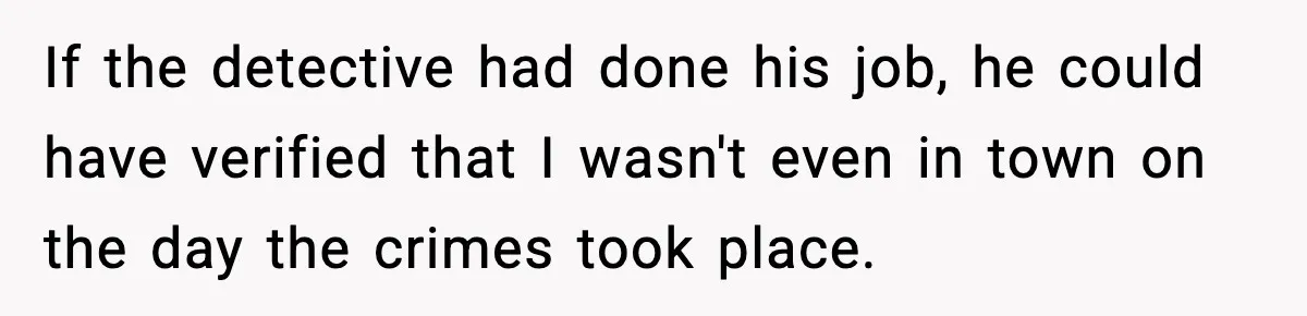 Man Arrested For Crimes He Didn’t Commit, Creates Website To Expose Police Mishandling If the detective had done his job, he could have verified that I wasn't even in town on the day the crimes took place.