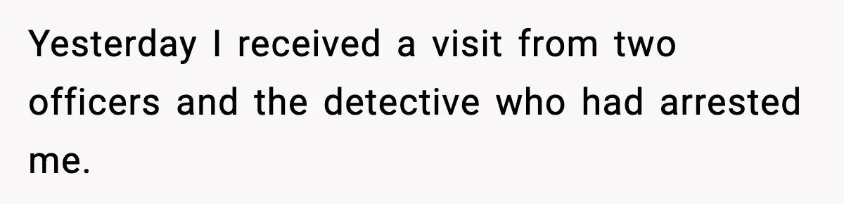 Man Arrested For Crimes He Didn’t Commit, Creates Website To Expose Police Mishandling Yesterday I received a visit from two officers and the detective who had arrested me.